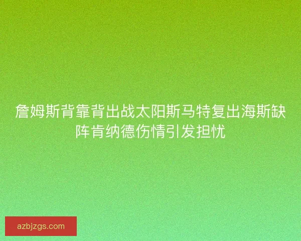 詹姆斯背靠背出战太阳斯马特复出海斯缺阵肯纳德伤情引发担忧