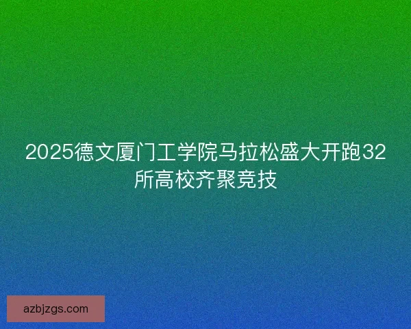 2025德文厦门工学院马拉松盛大开跑32所高校齐聚竞技